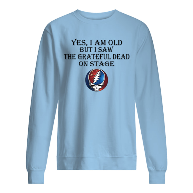 Yes i am old but i saw the grateful dead on stage sweatshirt